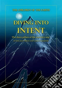 Diving into intent. The three pillars of the warrior's way of Don Juan Matus and Carlos Castaneda. Nuova ediz. libro