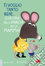 Ti voglio tanto bene... Già ora nella pancia mamma! Ediz. a colori libro