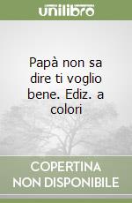 Papà non sa dire ti voglio bene. Ediz. a colori