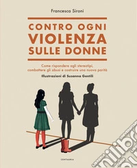 Contro ogni violenza sulle donne. Come rispondere agli stereotipi, combattere gli abusi e costruire una nuova parità libro