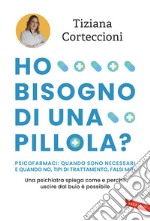 Ho bisogno di una pillola? Psicofarmaci: quando sono necessari e quando no, tipi di trattamento, falsi miti. Una psichiatra spiega come e perché uscire dal buio è possibile libro