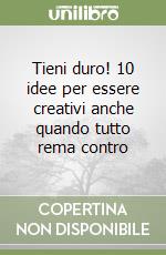 Tieni duro! 10 idee per essere creativi anche quando tutto rema contro libro