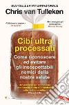 Cibi ultraprocessati. Come riconoscere ed evitare gli insospettabili nemici della nostra salute libro