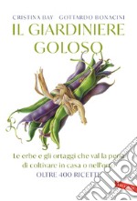 Il giardiniere goloso. Le erbe e gli ortaggi che val la pena di coltivare in casa o nell'orto. Oltre 400 ricette libro