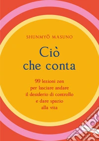 Ciò che conta. 99 lezioni zen per lasciare andare il desiderio di controllo e dare spazio alla vita libro