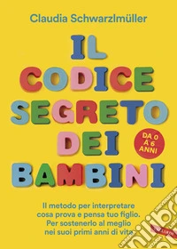 Il codice segreto dei bambini. Il metodo per interpretare cosa prova e pensa tuo figlio. Per sostenerlo al meglio nei suoi primi anni di vita. Da 0 a 6 anni libro