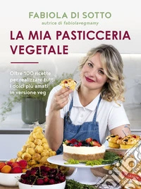 La mia pasticceria vegetale. Oltre 100 ricette per realizzare tutti i dolci più amati in versione veg libro