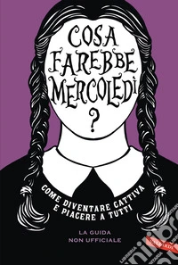 Cosa farebbe Mercoledì? Come diventare cattiva e piacere a tutti libro