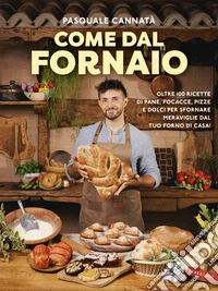 Come dal fornaio. Oltre 100 ricette di pane, focacce, pizze e dolci per sfornare meraviglie dal tuo forno di casa! libro