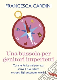 Una bussola per genitori imperfetti. Cura le ferite del passato, scrivi il tuo futuro e cresci figli autonomi e felici libro