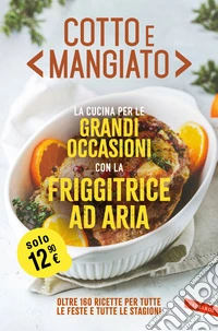 Cotto e mangiato. La cucina per le grandi occasioni con la friggitrice ad aria. Oltre 160 ricette per tutte le feste e tutte le stagioni libro