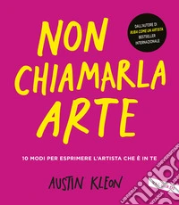 Non chiamarla arte. 10 modi per esprimere l'artista che è in te libro