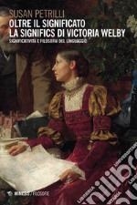 Oltre il significato. La significs di Victoria Welby. Significatività e filosofia del linguaggio libro