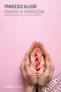 Umanità in formazione. L'aborto dal punto di vista etico-filosofico libro