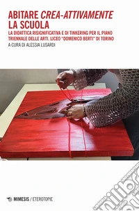 Abitare crea-attivamente la scuola. La didattica risignificativa e di Tinkering per il piano triennale delle arti. Liceo «Domenico Berti» di Torino libro