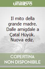 Il mito della grande madre. Dalle amigdale a Çatal Hüyük. Nuova ediz. libro