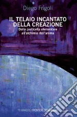 Il telaio incantato della creazione. Dalla particella elementare all'alchimia dell'anima libro