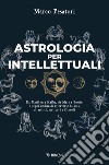 Astrologia per intellettuali. Da Marilyn a Kafka, da Marx a Bowie: i segni zodiacali attraverso la vita di artisti, scrittori e filosofi libro