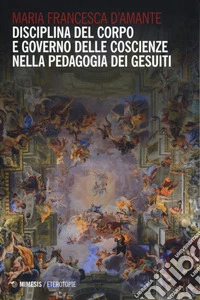 Disciplina del corpo e governo delle coscienze nella pedagogia dei Gesuiti libro