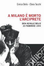 A Milano è morto l'arciprete. Don Achille Bolis 23 febbraio 1944