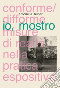 Io, mostro. Conforme/difforme misure di realtà nella pratica espositiva libro