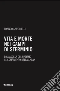 Vita e morte nei campi di sterminio. Dall'ascesa del nazismo al compimento della Shoah libro