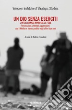 Un dio senza eserciti. L'intolleranza minaccia la fede. Persecuzioni, attentati, aggressioni: così i media ne hanno parlato negli ultimi due anni libro