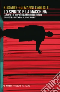 Lo spirito e la macchina. La mente e il corpo dell'attore nelle culture europee e asiatiche da Platone a Kleist libro