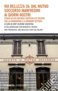 Via Bellezza 16: dal Mutuo Soccorso Manfredini ai giorni nostri. Storia di chi costruì l'edificio e di coloro che lo animarono e lo animano tuttora libro