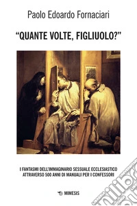 «Quante volte, figliuolo?» I fantasmi dell'immaginario sessuale ecclesiastico attraverso 500 anni di manuali per i confessori libro