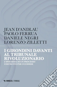 I girondini davanti al tribunale rivoluzionario. L'ipocrisia di un processo costruito per uccidere libro