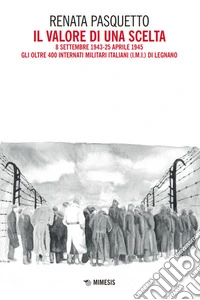 Il valore di una scelta. 8 settembre 1943-25 aprile 1945 Gli oltre 400 Internati Militari Italiani (I.M.I.) di Legnano libro