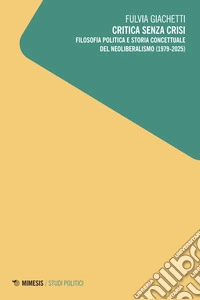 Critica senza crisi. Filosofia politica e storia concettuale del neoliberalismo (1979-2025) libro