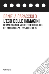 L'eco delle immagini. Epifanie visuali e architetture simboliche nel Regno di Napoli (XVI-XVII secolo) libro