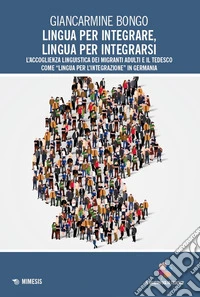 Lingua per integrare, lingua per integrarsi. L'accoglienza linguistica dei migranti adulti e il tedesco come «lingua per l'integrazione» in Germania libro