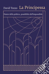 La principessa. Potere della politica, possibilità dell'impossibile libro