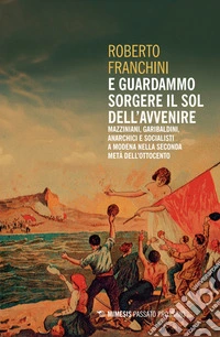 E guardammo sorgere il Sol dell'Avvenire. Mazziniani, anarchici, socialisti a Modena nella seconda metà dell'Ottocento libro