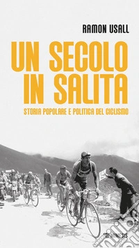 Un secolo in salita. Storia popolare e politica del ciclismo