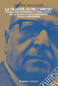 La felicità oltre l'abisso. Sociologia, pessimismo e teoria critica nella diagnosi della modernità di Max Horkheimer libro