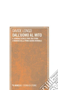 Dall'uomo al mito. Il generale Achille Papa tra Storia e memoria della Prima guerra mondiale libro