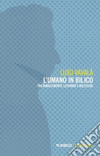L'umano in bilico. Tra Rinascimento, Leopardi e Nietzsche libro