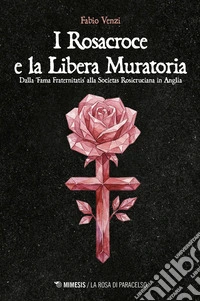 I Rosacroce e la Libera Muratoria. Dalla «fama fraternitatis» alla Societas Rosicruciana in Anglia