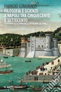 Filosofia e scienze a Napoli tra Cinquecento e Settecento. Contributi alla storia delle istituzioni culturali libro