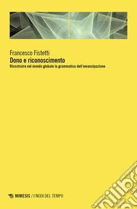 Dono e riconoscimento. Ricostruire nel mondo globale la grammatica dell'emancipazione libro