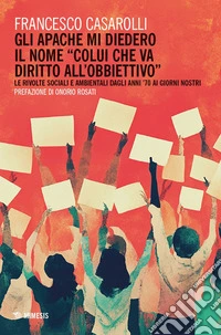 Gli Apache mi diedero il nome «colui che va diritto all'obbiettivo». Le rivolte sociali e ambientali dagli anni '70 ai giorni nostri libro