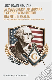 La massoneria americana e George Washington tra mito e realtà. Nel 250° anniversario della nascita degli Stati Uniti libro