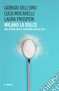Milano la dolce. Una storia dello zucchero (XVI-XX sec.)