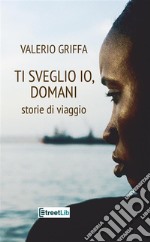 Ti sveglio io, domani. Storie di viaggio libro