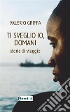 Ti sveglio io, domani. Storie di viaggio libro di Griffa Valerio