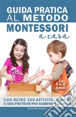 Guida pratica al metodo Montessori a casa. Con oltre 100 attività, giochi e idee pratiche per bambini e neonati da 0 a 6 anni libro